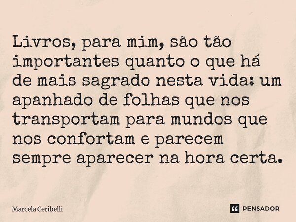 ⁠Livros, para mim, são tão importantes quanto o que há de mais sagrado nesta vida: um apanhado de folhas que nos transportam para mundos que nos confortam e par... Frase de Marcela Ceribelli.