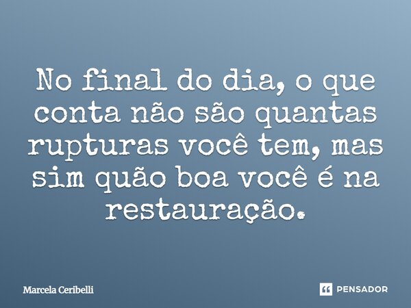 No final do dia, o que conta não são quantas rupturas você tem, mas sim quão boa você é na restauração.... Frase de Marcela Ceribelli.