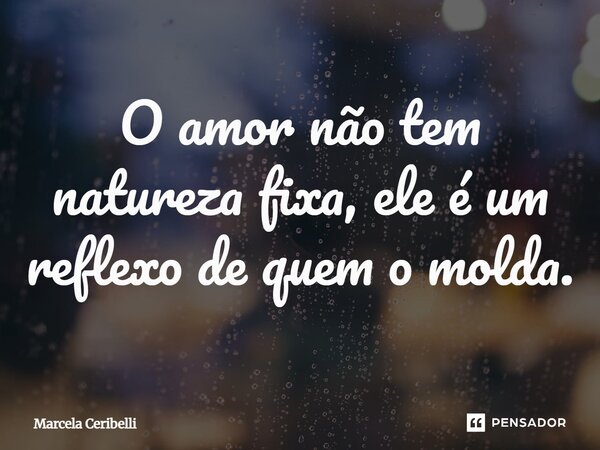 ⁠O amor não tem natureza fixa, ele é um reflexo de quem o molda.... Frase de Marcela Ceribelli.