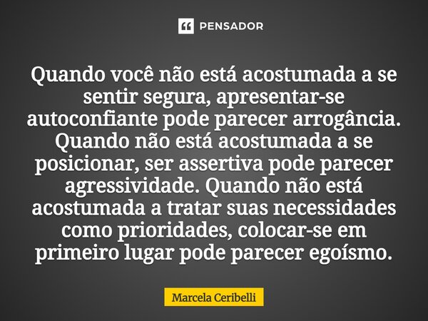 ⁠Quando você não está acostumada a se sentir segura, apresentar-se autoconfiante pode parecer arrogância. Quando não está acostumada a se posicionar, ser assert... Frase de Marcela Ceribelli.