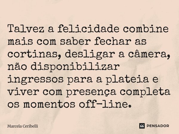 Talvez a felicidade combine mais com saber fechar as cortinas, desligar a câmera, não disponibilizar ingressos para a plateia e viver com presença completa os ... Frase de Marcela Ceribelli.