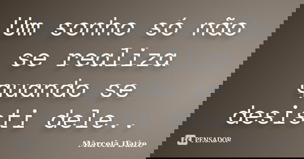 Um sonho só não se realiza quando se desisti dele..... Frase de Marcela Daize.