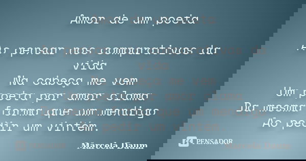 Amor de um poeta Ao pensar nos comparativos da vida Na cabeça me vem Um poeta por amor clama Da mesma forma que um mendigo Ao pedir um vintém.... Frase de Marcela Daum.
