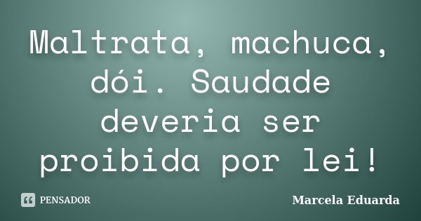 Maltrata, machuca, dói. Saudade deveria ser proibida por lei!... Frase de Marcela Eduarda.