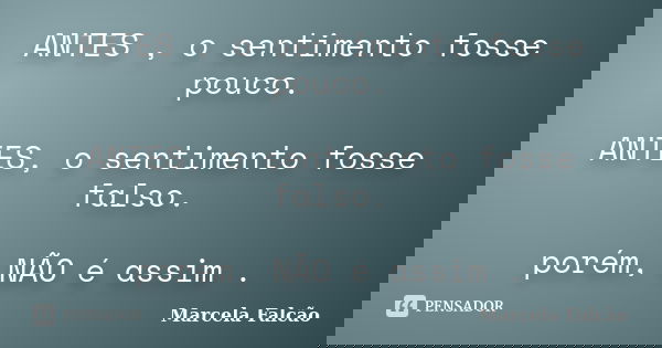 ANTES , o sentimento fosse pouco. ANTES, o sentimento fosse falso. porém, NÃO é assim .... Frase de Marcela Falcão..