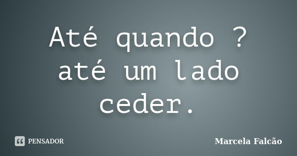 Até quando ? até um lado ceder.... Frase de Marcela Falcão..