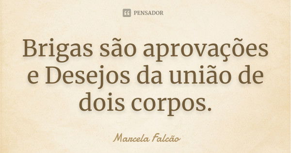 Brigas são aprovações e Desejos da união de dois corpos.... Frase de Marcela Falcão..