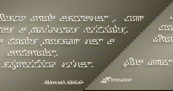 Busco onde escrever , com cores e palavras nítidas, Onde todos possam ver e entender, Que amar significa viver.... Frase de Marcela Falcão..