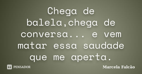 Chega de balela,chega de conversa... e vem matar essa saudade que me aperta.... Frase de Marcela Falcão.