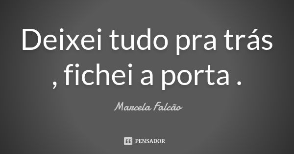 Deixei tudo pra trás , fichei a porta .... Frase de Marcela Falcão ..