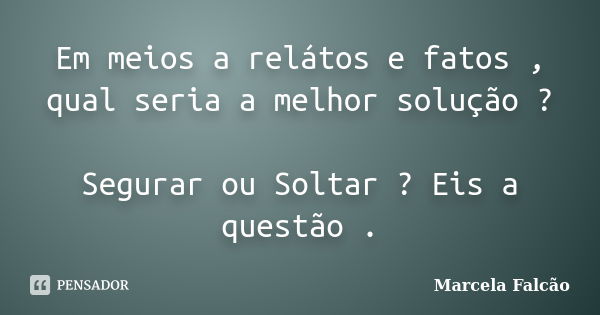 Em meios a relátos e fatos , qual seria a melhor solução ? Segurar ou Soltar ? Eis a questão .... Frase de Marcela Falcão ..