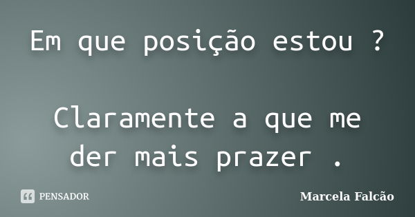 Em que posição estou ? Claramente a que me der mais prazer .... Frase de Marcela Falcão ..