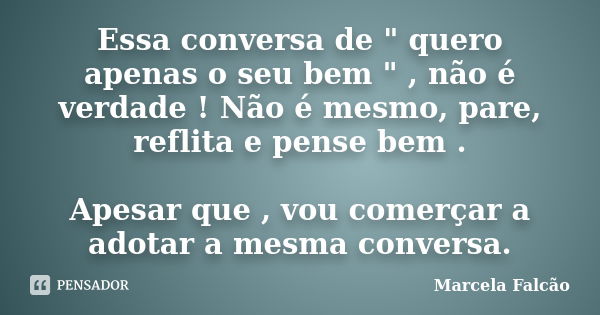 Essa conversa de " quero apenas o seu bem " , não é verdade ! Não é mesmo, pare, reflita e pense bem . Apesar que , vou comerçar a adotar a mesma conv... Frase de Marcela Falcão.