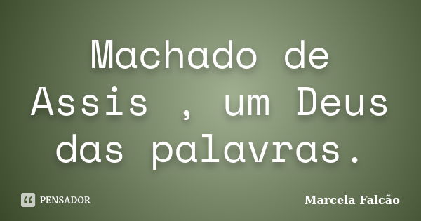 Machado de Assis , um Deus das palavras.... Frase de Marcela Falcão ..