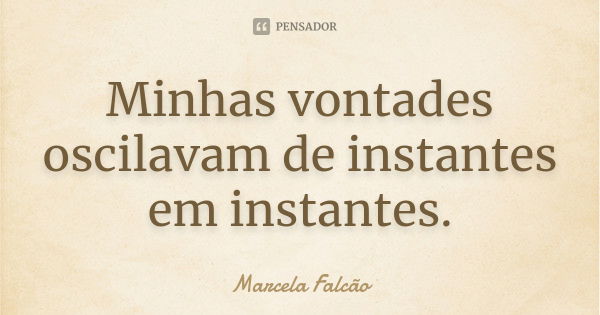 Minhas vontades oscilavam de instantes em instantes.... Frase de Marcela Falcão..