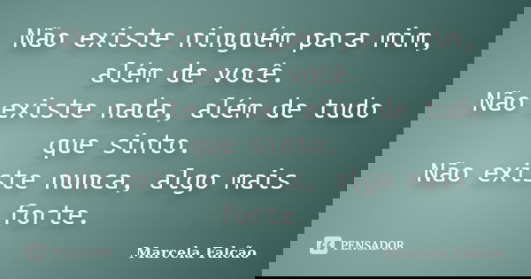 Não existe ninguém para mim, além de você. Não existe nada, além de tudo que sinto. Não existe nunca, algo mais forte.... Frase de Marcela Falcão.