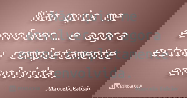 Não quis me envolver… e agora estou completamente envolvida.... Frase de Marcela Falcão..