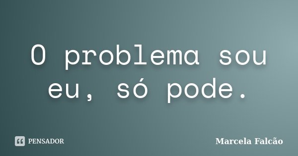 O problema sou eu, só pode.... Frase de Marcela Falcão..