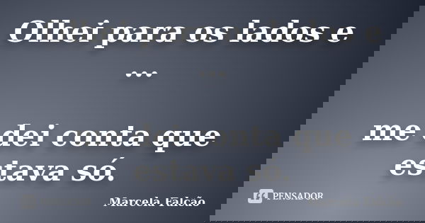 Olhei para os lados e ... me dei conta que estava só.... Frase de Marcela Falcão.