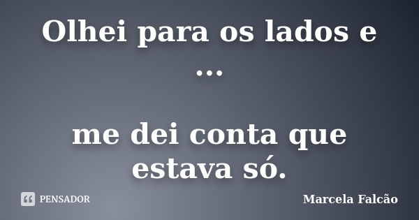 Olhei para os lados e ... me dei conta que estava só.... Frase de Marcela Falcão.