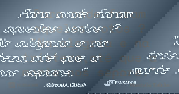 Para onde foram aqueles votos ? "Na alegria e na tristeza,até que a morte nos separe."... Frase de Marcela Falcão.