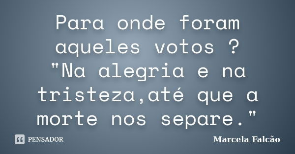 Para onde foram aqueles votos ? "Na alegria e na tristeza,até que a morte nos separe."... Frase de Marcela Falcão.