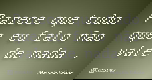 Parece que tudo que eu falo não vale de nada .... Frase de Marcela Falcão..