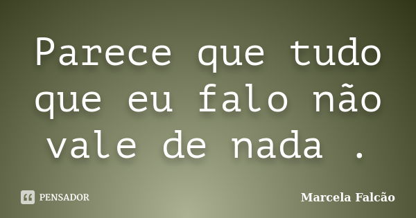 Parece que tudo que eu falo não vale de nada .... Frase de Marcela Falcão..