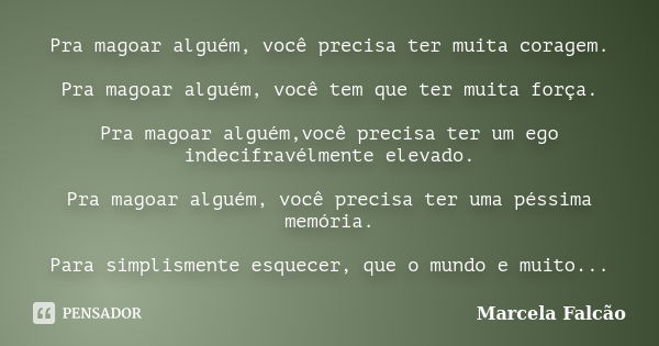 Pra magoar alguém, você precisa ter muita coragem. Pra magoar alguém, você tem que ter muita força. Pra magoar alguém,você precisa ter um ego indecifravélmente ... Frase de Marcela Falcão..