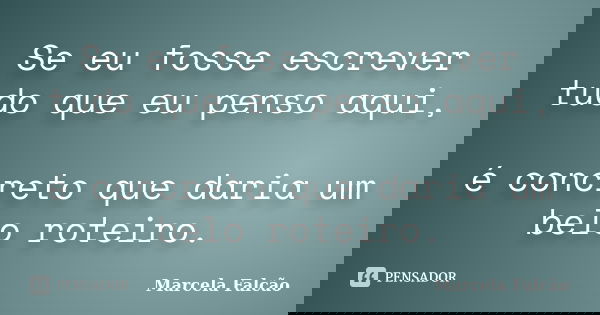 Se eu fosse escrever tudo que eu penso aqui, é concreto que daria um belo roteiro.... Frase de Marcela Falcão..