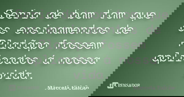 Seria de bom tom que os ensinamentos de Platãpo fossem aplicados á nossa vida.... Frase de Marcela Falcão ..