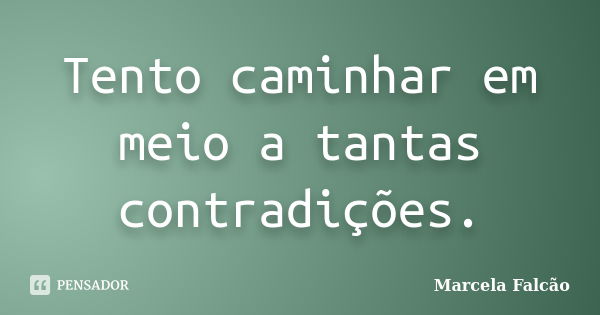 Tento caminhar em meio a tantas contradições.... Frase de Marcela Falcão.