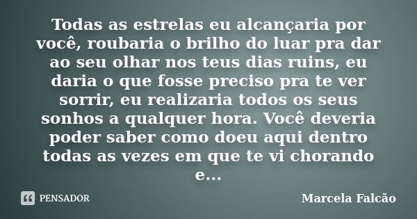 Todas as estrelas eu alcançaria por você, roubaria o brilho do luar pra dar ao seu olhar nos teus dias ruins, eu daria o que fosse preciso pra te ver sorrir, eu... Frase de Marcela Falcão.