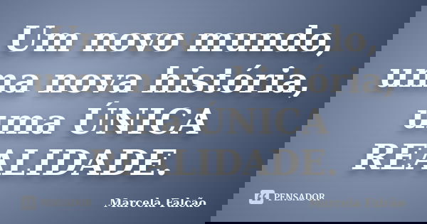 Um novo mundo, uma nova história, uma ÚNICA REALIDADE.... Frase de Marcela Falcão.