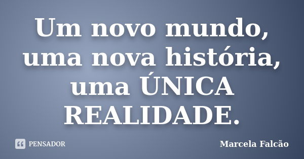 Um novo mundo, uma nova história, uma ÚNICA REALIDADE.... Frase de Marcela Falcão.