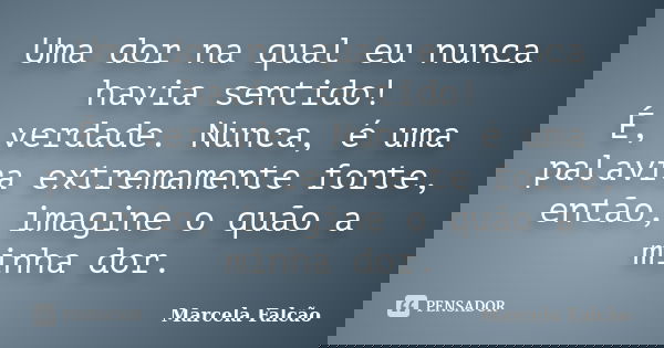 Uma dor na qual eu nunca havia sentido! É, verdade. Nunca, é uma palavra extremamente forte, então, imagine o quão a minha dor.... Frase de Marcela Falcão.