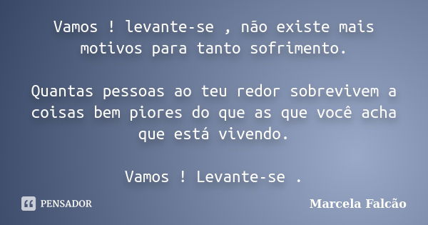 Vamos ! levante-se , não existe mais motivos para tanto sofrimento. Quantas pessoas ao teu redor sobrevivem a coisas bem piores do que as que você acha que está... Frase de Marcela Falcão ..