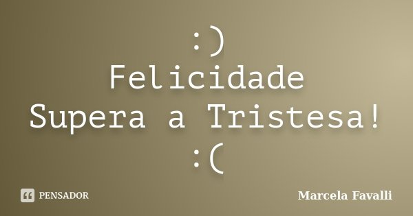 :) Felicidade Supera a Tristesa! :(... Frase de Marcela Favalli.