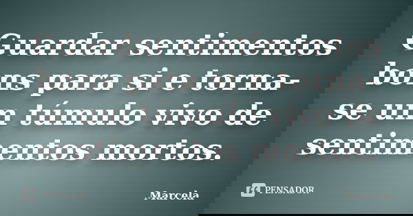 Guardar sentimentos bons para si e torna-se um túmulo vivo de sentimentos mortos.... Frase de Marcela.