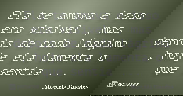 Ela te amava e isso era visível , mas depois de cada lágrima , hoje ela lamenta o que sentia ...... Frase de Marcela Guedes.
