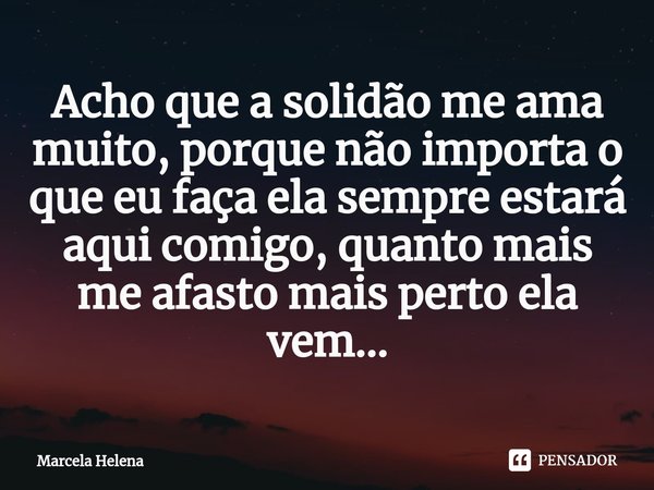 ⁠Acho que a solidão me ama muito, porque não importa o que eu faça ela sempre estará aqui comigo, quanto mais me afasto mais perto ela vem...... Frase de Marcela Helena.