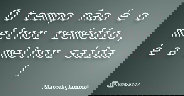O tempo não é o melhor remédio, é a melhor saída !... Frase de Marcela Jammal.
