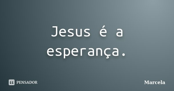 Jesus é a esperança.... Frase de Marcela.