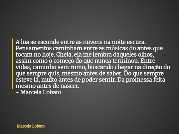 A lua se esconde entre as nuvens na noite escura. Pensamentos caminham entre as músicas do antes que tocam no hoje. Cheia, ela me lembra daqueles olhos, assim c... Frase de Marcela Lobato.