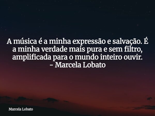 A música é a minha expressão e salvação. É a minha verdade mais pura e sem filtro, amplificada para o mundo inteiro ouvir. - Marcela Lobato... Frase de Marcela Lobato.