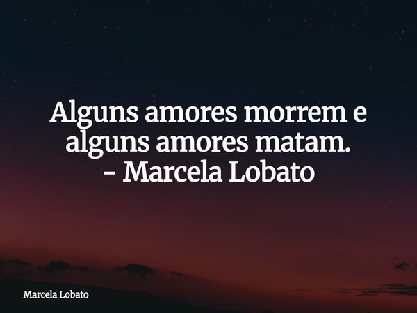 Alguns amores morrem e alguns amores matam. - Marcela Lobato... Frase de Marcela Lobato.