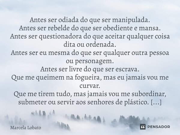 Antes ser odiada do que ser manipulada. Antes ser rebelde do que ser obediente e mansa. Antes ser questionadora do que aceitar qualquer coisa dita ou ordenada. ... Frase de Marcela Lobato.