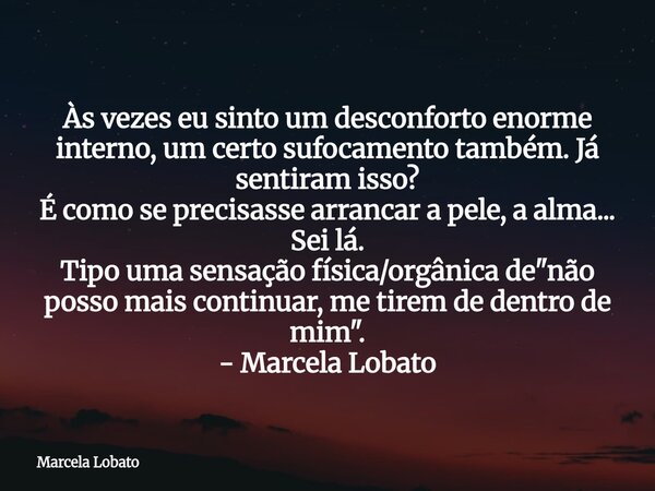 Às vezes eu sinto um desconforto enorme interno, um certo sufocamento também. Já sentiram isso? É como se precisasse arrancar a pele, a alma... Sei lá. Tipo uma... Frase de Marcela Lobato.