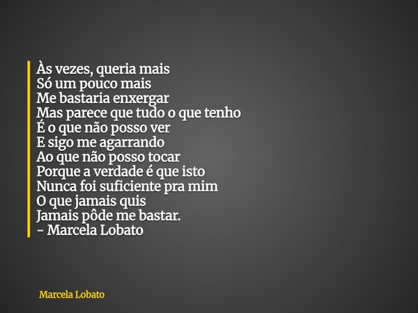Às vezes, queria mais Só um pouco mais Me bastaria enxergar Mas parece que tudo o que tenho É o que não posso ver E sigo me agarrando Ao que não posso tocar Por... Frase de Marcela Lobato.