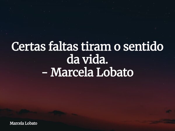 Certas faltas tiram o sentido da vida. - Marcela Lobato... Frase de Marcela Lobato.